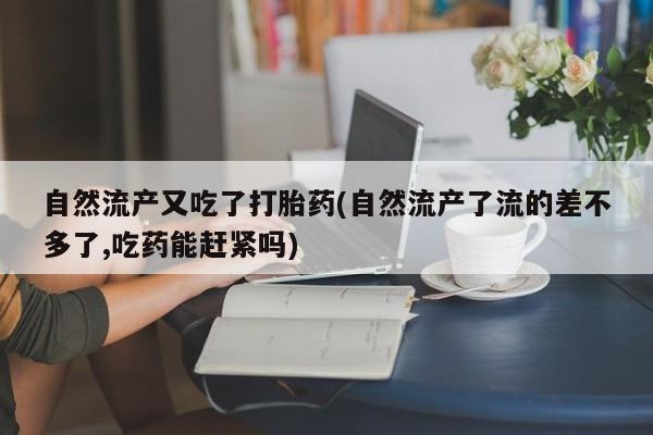 药流药使用自然流产又吃了打胎药(自然流产了流的差不多了,吃药能赶紧吗)