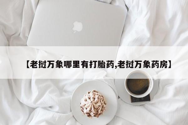 药流药使用【老挝万象哪里有打胎药,老挝万象药房】