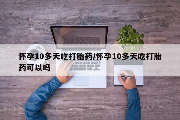 药流药使用怀孕10多天吃打胎药/怀孕10多天吃打胎药可以吗