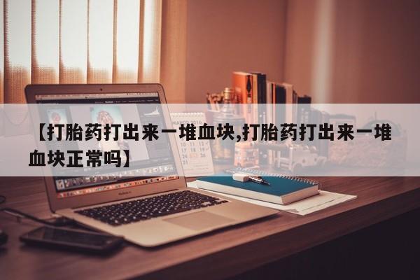 药流药使用【打胎药打出来一堆血块,打胎药打出来一堆血块正常吗】