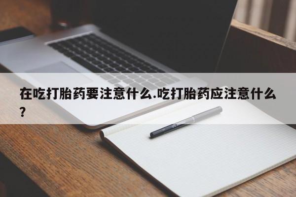 药流药使用在吃打胎药要注意什么.吃打胎药应注意什么？