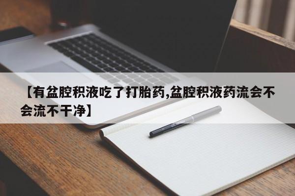 药流药使用【有盆腔积液吃了打胎药,盆腔积液药流会不会流不干净】