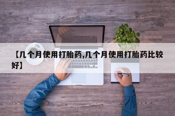 药流药使用【几个月使用打胎药,几个月使用打胎药比较好】