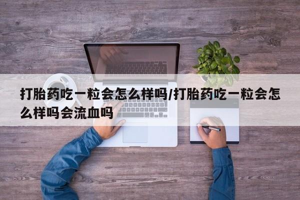 药流药使用打胎药吃一粒会怎么样吗/打胎药吃一粒会怎么样吗会流血吗