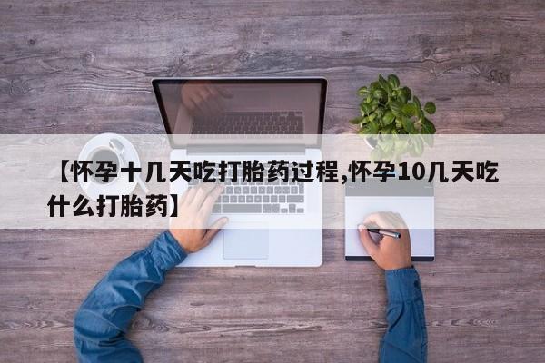药流药使用【怀孕十几天吃打胎药过程,怀孕10几天吃什么打胎药】