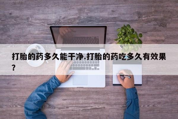 药流药使用打胎的药多久能干净.打胎的药吃多久有效果？