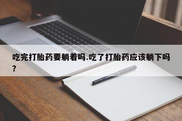药流药使用吃完打胎药要躺着吗.吃了打胎药应该躺下吗？