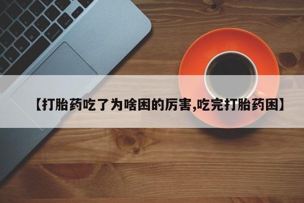 药流药使用【打胎药吃了为啥困的厉害,吃完打胎药困】