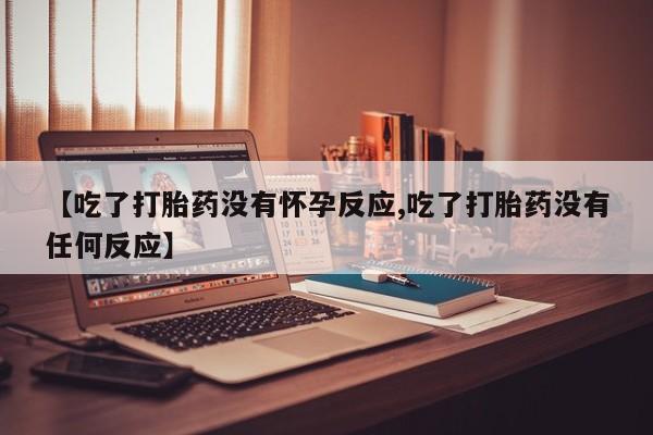 药流药使用【吃了打胎药没有怀孕反应,吃了打胎药没有任何反应】