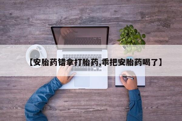 药流药使用【安胎药错拿打胎药,乖把安胎药喝了】