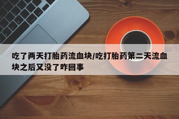 药流药使用吃了两天打胎药流血块/吃打胎药第二天流血块之后又没了咋回事
