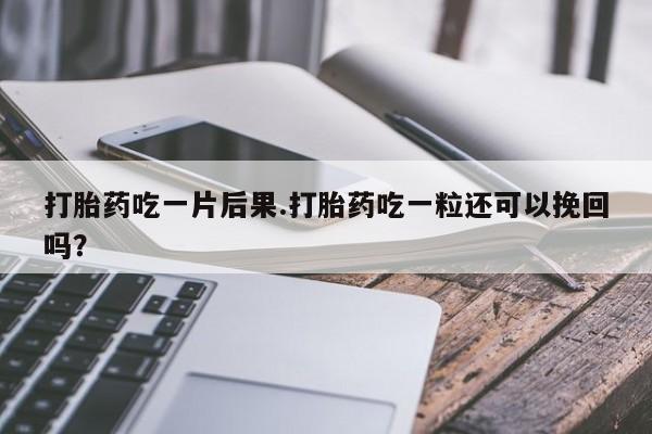 药流药使用打胎药吃一片后果.打胎药吃一粒还可以挽回吗？