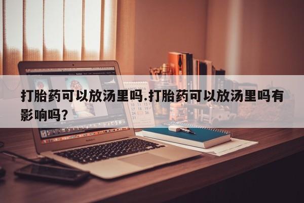 药流药使用打胎药可以放汤里吗.打胎药可以放汤里吗有影响吗？