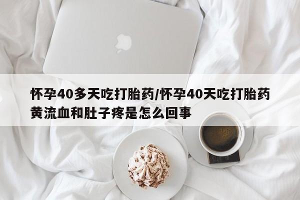 药流药使用怀孕40多天吃打胎药/怀孕40天吃打胎药黄流血和肚子疼是怎么回事