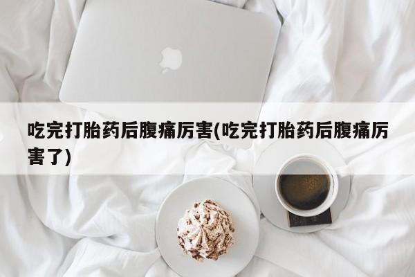 药流药使用吃完打胎药后腹痛厉害(吃完打胎药后腹痛厉害了)
