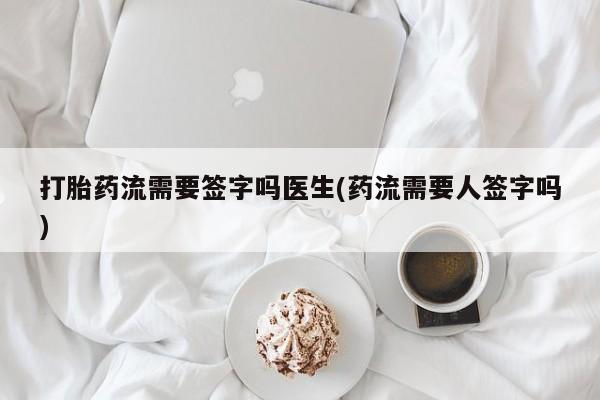 药流药使用打胎药流需要签字吗医生(药流需要人签字吗)