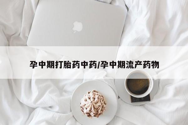 药流药使用孕中期打胎药中药/孕中期流产药物