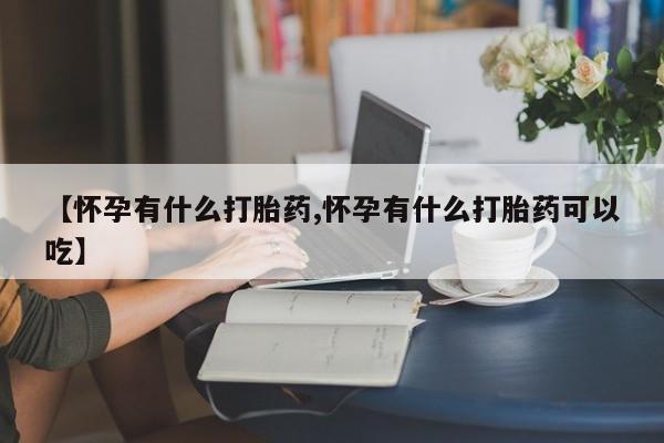 药流药使用【怀孕有什么打胎药,怀孕有什么打胎药可以吃】