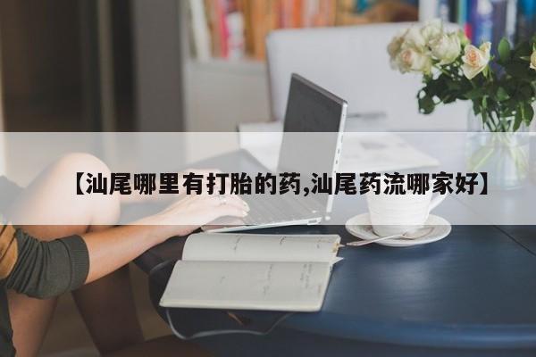 药流药使用【汕尾哪里有打胎的药,汕尾药流哪家好】