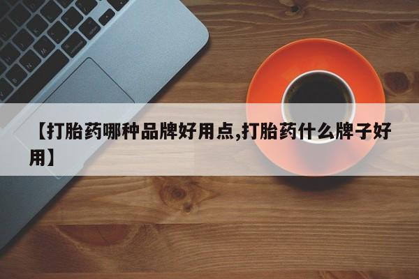 药流药使用【打胎药哪种品牌好用点,打胎药什么牌子好用】