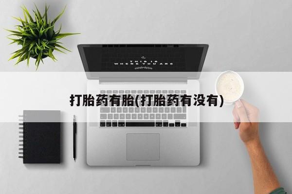 药流药使用打胎药有胎(打胎药有没有)