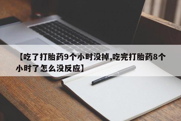 药流药使用【吃了打胎药9个小时没掉,吃完打胎药8个小时了怎么没反应】