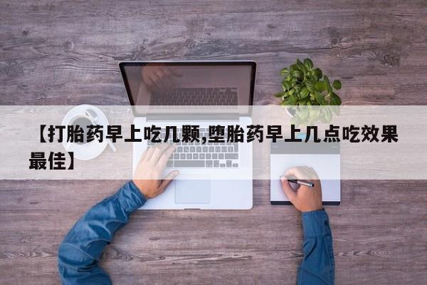 药流药使用【打胎药早上吃几颗,堕胎药早上几点吃效果最佳】