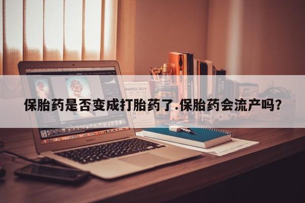 药流药使用保胎药是否变成打胎药了.保胎药会流产吗？