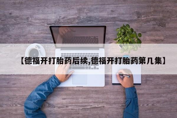 药流药使用【德福开打胎药后续,德福开打胎药第几集】
