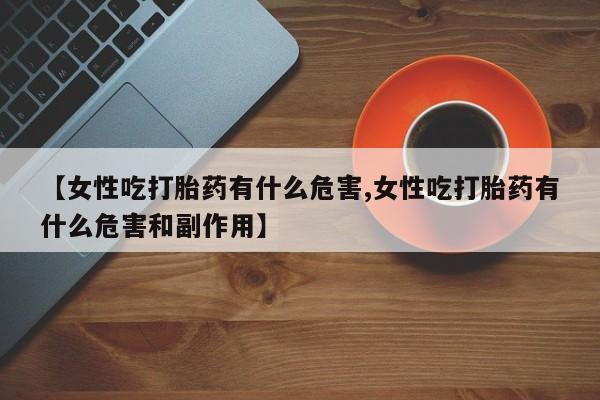 药流药使用【女性吃打胎药有什么危害,女性吃打胎药有什么危害和副作用】