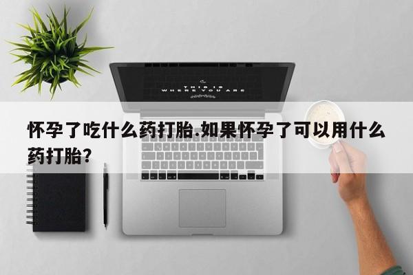 药流药使用怀孕了吃什么药打胎.如果怀孕了可以用什么药打胎？