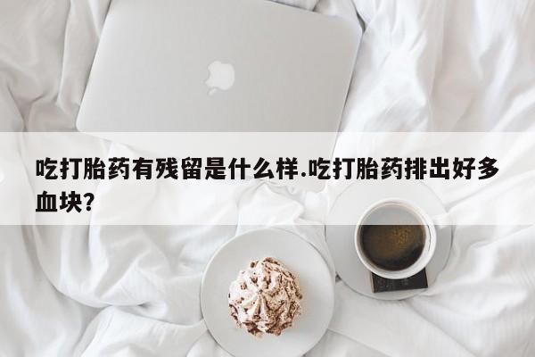 药流药使用吃打胎药有残留是什么样.吃打胎药排出好多血块？