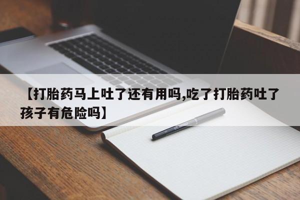 药流药使用【打胎药马上吐了还有用吗,吃了打胎药吐了孩子有危险吗】