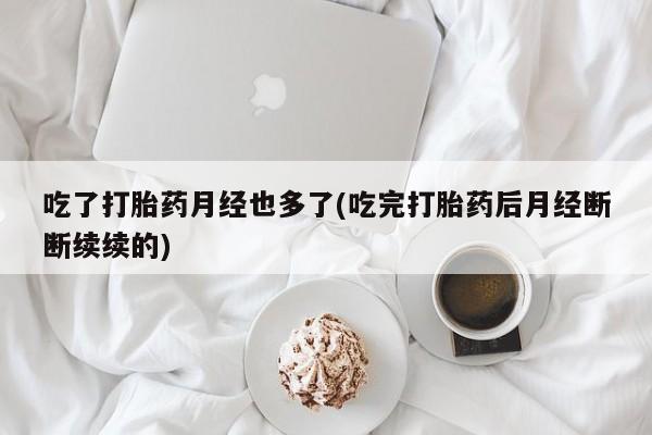 药流药使用吃了打胎药月经也多了(吃完打胎药后月经断断续续的)