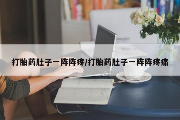 药流药使用打胎药肚子一阵阵疼/打胎药肚子一阵阵疼痛