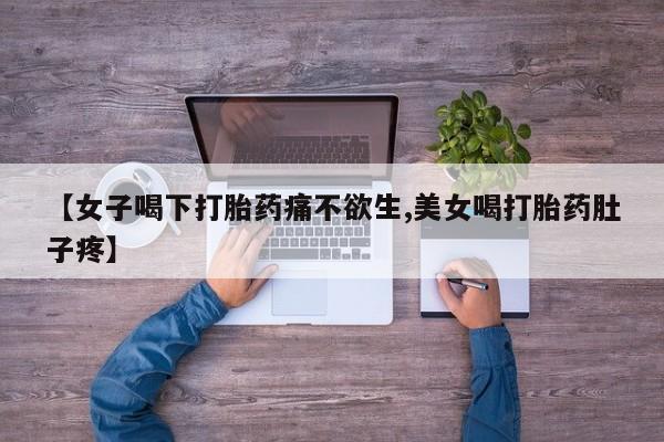 药流药使用【女子喝下打胎药痛不欲生,美女喝打胎药肚子疼】