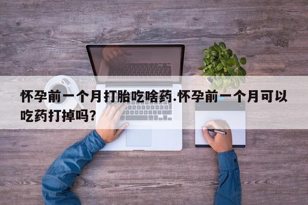 药流药使用怀孕前一个月打胎吃啥药.怀孕前一个月可以吃药打掉吗？