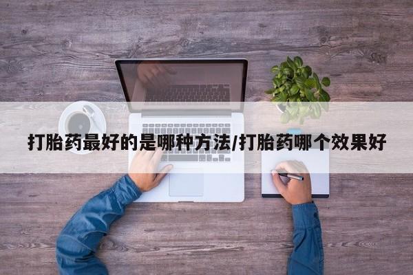 药流药使用打胎药最好的是哪种方法/打胎药哪个效果好