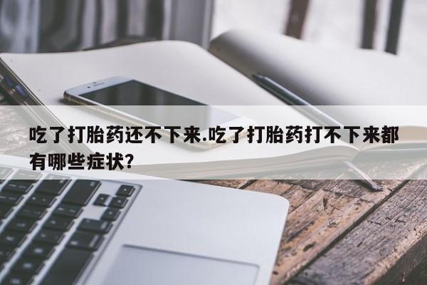 药流药使用吃了打胎药还不下来.吃了打胎药打不下来都有哪些症状？
