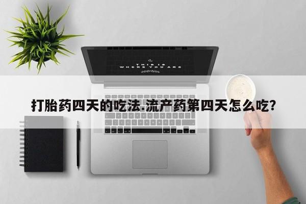 药流药使用打胎药四天的吃法.流产药第四天怎么吃？