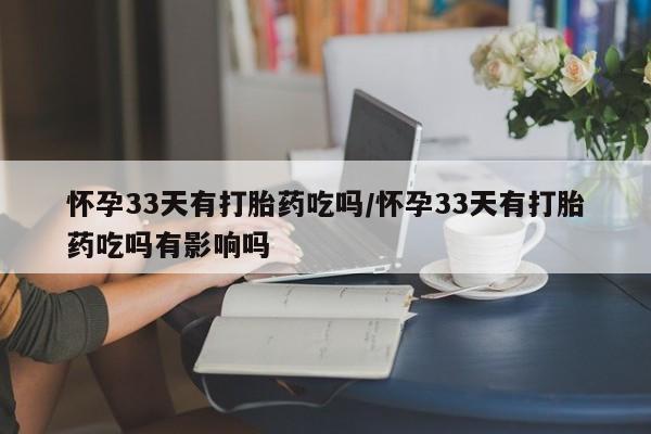 药流药使用怀孕33天有打胎药吃吗/怀孕33天有打胎药吃吗有影响吗