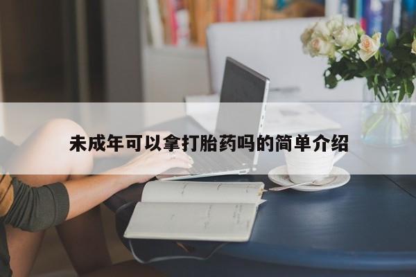 药流药使用未成年可以拿打胎药吗的简单介绍