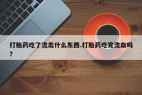 药流药使用打胎药吃了流出什么东西.打胎药吃完流血吗？
