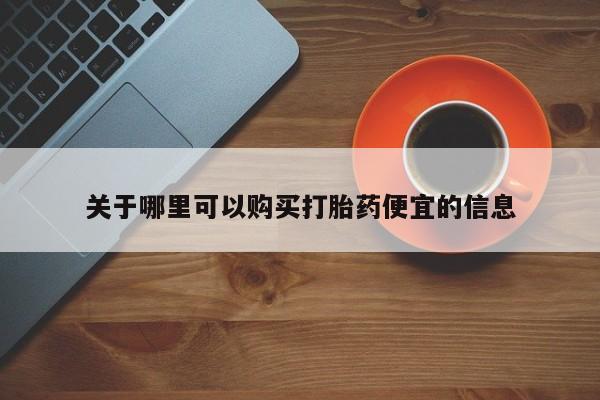 药流药使用关于哪里可以购买打胎药便宜的信息