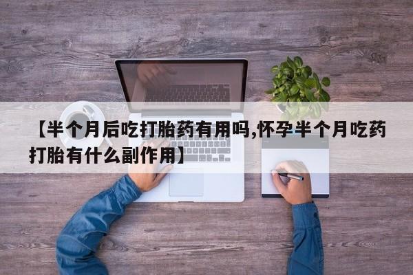 药流药使用【半个月后吃打胎药有用吗,怀孕半个月吃药打胎有什么副作用】