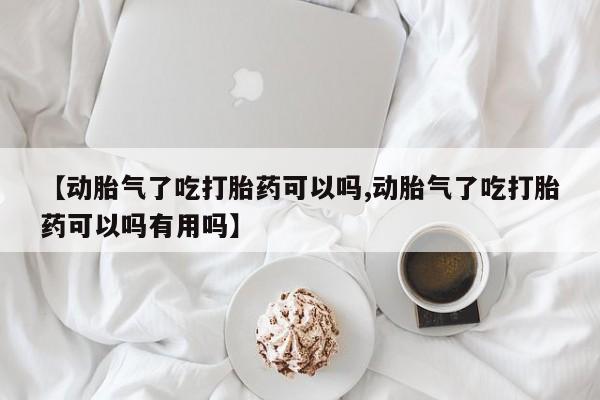 药流药使用【动胎气了吃打胎药可以吗,动胎气了吃打胎药可以吗有用吗】