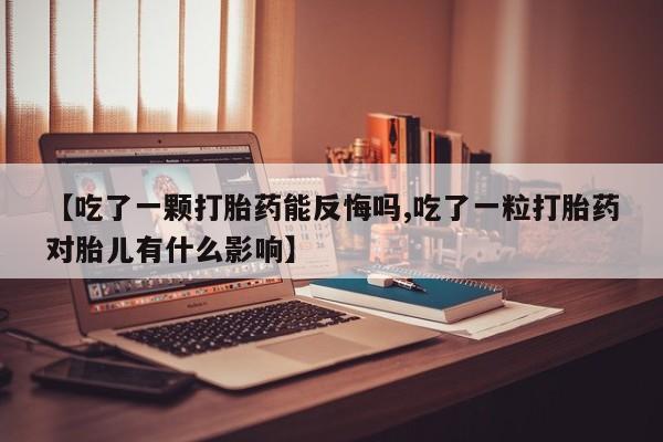 药流药使用【吃了一颗打胎药能反悔吗,吃了一粒打胎药对胎儿有什么影响】