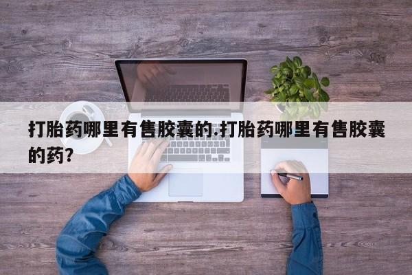 药流药使用打胎药哪里有售胶囊的.打胎药哪里有售胶囊的药？