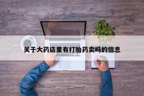 药流药使用关于大药店里有打胎药卖吗的信息