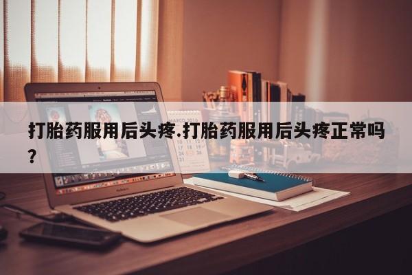 药流药使用打胎药服用后头疼.打胎药服用后头疼正常吗？